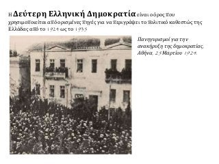 Η Δεύτερη Ελληνική Δημοκρατίαείναι ο όρος που
χρησιμοποιείται από ορισμένες πηγές για να περιγράψει το πολιτικό καθεστώς της
Ελλάδας από το 1924 ως το 1935
Πανηγυρισμοί για την
ανακήρυξη της δημοκρατίας,
Αθήνα, 25 Μαρτίου 1924.
 