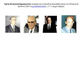 Τρίτη Ελληνική Δημοκρατία ονομάζεται η περίοδος διακυβέρνησης του Ελληνικού
κράτους από τη μεταπολίτευση (1974) μέχρι σήμερα.
 