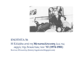 ΕΝΟΤΗΤΑ 56
Η Ελλάδα από τη Μεταπολίτευση έως
τις αρχές της δεκαετίας του ’80
(1974-1981)
Κώστας Μπακάλης (history-
logotexnia.blogspot.com)
 