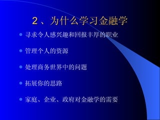 2 、为什么学习金融学 寻求令人感兴趣和回报丰厚的职业 管理个人的资源 处理商务世界中的问题 拓展你的思路 家庭、企业、政府对金融学的需要 