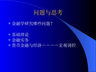 问题与思考 金融学研究哪些问题？ 基础理论 金融实务 货币金融与经济－－－－宏观调控 