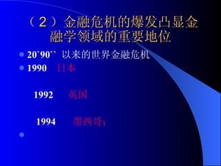 （ 2 ）金融危机的爆发凸显金融学领域的重要地位 20`90``  以来的世界金融危机 1990  日本  1992  英国   1994  墨西哥； 