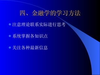 四、金融学的学习方法 注意理论联系实际进行思考 系统掌握各知识点 关注各种最新信息 