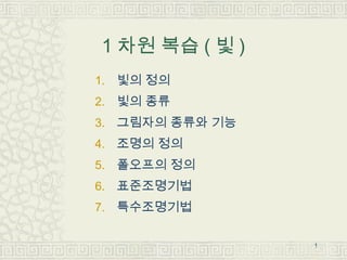 1 차원 복습 ( 빛 )
1. 빛의 정의
2. 빛의 종류
3. 그림자의 종류와 기능
4. 조명의 정의
5. 폴오프의 정의
6. 표준조명기법
7. 특수조명기법


                 1
 