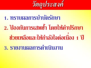 วัตถุประสงค์
1. ทรำบผลกำรบำบัดรักษำ
2. ป
้ องกันกำรเสพซ้ำ โดยให้คำปรึกษำ
ช่วยเหลือและให้กำลังใจต่อเนื่อง 1 ปี
3. รำยงำนผลกำรดำเนินงำน
 
