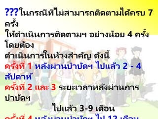 ???ในกรณีที่ไม่สามารถติดตามได้ครบ 7
ครั้ง
ให้ดาเนินการติดตามฯ อย่างน้อย 4 ครั้ง
โดยต้อง
ดาเนินการในห้วงสาคัญ ดังนี้
ครั้งที่ 1 หลังผ่านบาบัดฯ ไปแล้ว 2 - 4
สัปดาห์
ครั้งที่ 2 และ 3 ระยะเวลาหลังผ่านการ
บาบัดฯ
ไปแล้ว 3-9 เดือน
 