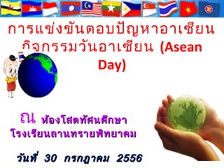 การแข่ง ขัน ตอบปัญ หาอาเซีย น
กิจ กรรมวัน อาเซีย น (Asean
Day)

ดการเรีย นการสอนของสถานศึก ษาสูก ารเป็น
่
ประชาคมอาเซีย น

ณ ห้อ งโสตทัศ นศึก ษา

โรงเรีย นลานทรายพิท ยาคม

รเป็น ประชาคมอาเซีย น

วัน ที่ 30 กรกฎาคม 2556

 