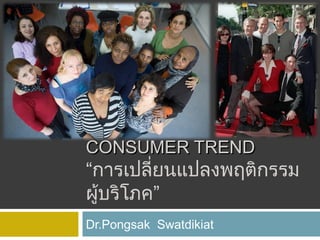 CONSUMER TREND

“การเปลี่ยนแปลงพฤติกรรม
ผู้บริโภค”
Dr.Pongsak Swatdikiat

 