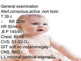 General examination
Alert,conscious,active ,non toxic
T 39 c
RR 22/mِ
HR 92/m
,B P 145/95
Chest: BEAE
CVS: S1-S2-O
GIT: soft no visceromegaly
CNS: NAD
L L minimal pertibial edema
 