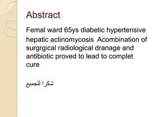 Abstract
Femal ward 65ys diabetic hypertensive
hepatic actinomycosis Acombination of
surgrgical radiological dranage and
antibiotic proved to lead to complet
cure
‫للجميع‬ ‫شكرا‬
 