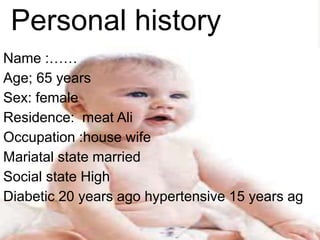 Name :……
Age; 65 years
Sex: female
Residence: meat Ali
Occupation :house wife
Mariatal state married
Social state High
Diabetic 20 years ago hypertensive 15 years ag
Personal history
 