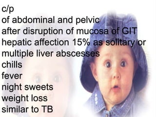 c/p
of abdominal and pelvic
after disruption of mucosa of GIT
hepatic affection 15% as solitary or
multiple liver abscesses
chills
fever
night sweets
weight loss
similar to TB
 