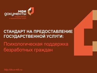 СТАНДАРТ НА ПРЕДОСТАВЛЕНИЕ 
ГОСУДАРСТВЕННОЙ УСЛУГИ: 
Психологическая поддержка 
безработных граждан 
http://do.e-mfc.ru 
 