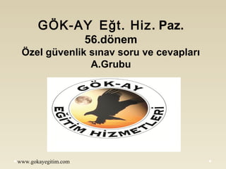 www.gokayegitim.com
GÖK-AY Eğt. Hiz. Paz.
56.dönem
Özel güvenlik sınav soru ve cevapları
A.Grubu
 