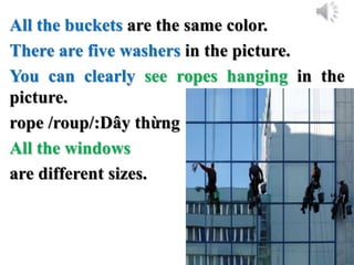 All the buckets are the same color.
There are five washers in the picture.
You can clearly see ropes hanging in the
picture.
rope /roup/:Dây thừng
All the windows
are different sizes.
 