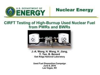 Nuclear Energy
CIRFT Testing of High-Burnup Used Nuclear Fuel
from PWRs and BWRs
J.-A. Wang, H. Wang, H. Jiang,
Y. Yan, B. Bevard
Oak Ridge National Laboratory
Used Fuel Disposition Campaign
June 8, 2016
Las Vegas, NV
 