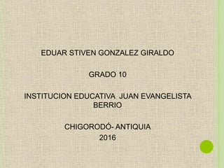 EDUAR STIVEN GONZALEZ GIRALDO
GRADO 10
INSTITUCION EDUCATIVA JUAN EVANGELISTA
BERRIO
CHIGORODÓ- ANTIQUIA
2016
 