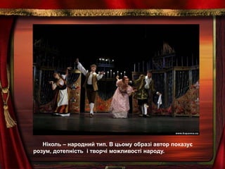 Ніколь – народний тип. В цьому образі автор показує
розум, дотепність і творчі можливості народу.
 