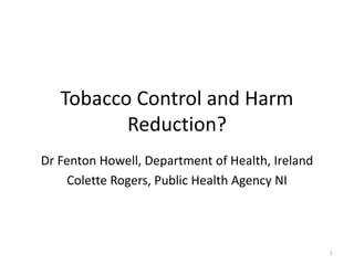 Tobacco Control and Harm
Reduction?
Dr Fenton Howell, Department of Health, Ireland
Colette Rogers, Public Health Agency NI
1
 