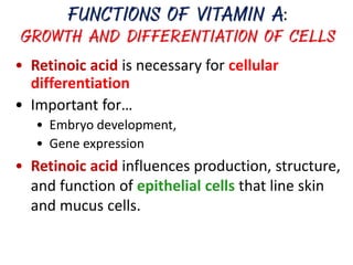 • Retinoic acid is necessary for cellular
differentiation
• Important for…
• Embryo development,
• Gene expression
• Retinoic acid influences production, structure,
and function of epithelial cells that line skin
and mucus cells.
 
