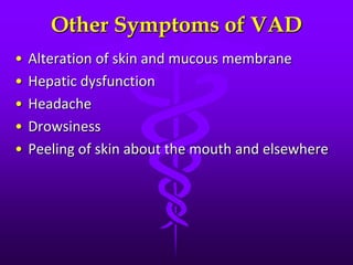 Other Symptoms of VAD
• Alteration of skin and mucous membrane
• Hepatic dysfunction
• Headache
• Drowsiness
• Peeling of skin about the mouth and elsewhere
 