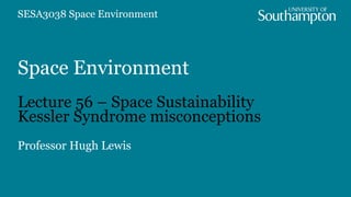 Space Environment
Lecture 56 – Space Sustainability
Kessler Syndrome misconceptions
Professor Hugh Lewis
SESA3038 Space Environment
 