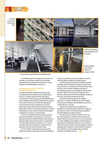 TECNOLOGÍA
proyec to
58 - Climaeficiencia - Abril 2015

En el edificio, que fue inaugurado el pasado año,
también se encuentran volúmenes con grandes
necesidades de caudales de climatización, como el
auditorio o el hall-recepción, entre otros.
SISTEMA DE BUCHE DE AGUA Y
CONDENSACIÓN VRF
Tras valorar todas las cuestiones, la solución que
se adopta para la climatización de la emblemática
torre, es un sistema de bucle interior de agua y
condensación deVRF por agua, de Mitsubishi Electric,
cuyas unidades exteriores de condensación se ubican
en armarios técnicos en el núcleo de cada planta,
concretamente, dos por cada planta, lo que fue
determinante para el éxito de la solución. El sistema
planteado es de los más compactos posibles - asegura
la ingeniería- ya que reduce la superficie destinada a
instalaciones mecánicas convencionales.
Entre las bondades del sistema, los promotores
del proyecto señalan que se trata de una solución
altamente eficiente, versátil, flexible y, sobre todo, de
pequeñas dimensiones. Ello resuelve su adaptación
a un tipo edificio de altura, esbelto y con un núcleo
central técnico para instalaciones mecánicas muy
reducido, como en el caso de la torre Puig.
El sistemaVRF condensado por agua permite
realizar una doble recuperación entre las unidades de
conductos de planta y entre las unidades exteriores
entre las plantas, mediante el bucle de agua.
Una de las particularidades del sistema es que las
unidades de condensación no disipan nada de calor,
lo que favorece su instalación en interiores de armarios
técnicos, con la mínima ventilación natural, sin
necesidad de conductos y ventiladores para remover
más de 15.000m³/h, como lo que requerían otros
sistemas. Ello evitó el sistema de ventilación forzada en
forma de columna de ventilación vertical.
El sistema está integrado por 45 unidades
exteriores, 51 equipos distribuidores, 397 unidades
interiores por conductos, 450 unidades de control, 19
cortinas de aire y 14 UTAs.
Desde el inicio del proyecto se trabajó con
simulaciones energéticas que condicionan y fijan los
parámetros mínimos de la fachada para cumplir el
principal objetivo de confort interior.
Para alcanzar la certificación LEED Oro, otro de
los retos fue lograr los créditos de Innovación en el
Diseño, dado que el sistema no era muy conocido por
U.S. Green Building Council. Ello se solventó gracias a
la aportación de Mitsubischi Electric, que encargó el
cálculo de la forma polinómica homologada -y que fue
aceptada por el organismo internacional-, necesaria
para introducir en la herramienta de simulación
energética del edificio, eQuest.
Lafachada
funcionacomo
unfiltrosolary
visual.
ElusoesexclusivoparalasoficinasdelamultinacionalPuig.
Eledificiotambiéndispone
degrandesespacios,como
larecepción.
Elsistemautilizado
paraclimatizar
eledificioes
compactoyflexible.
ce
 