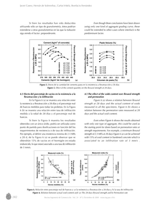 282 Revista Ingeniería de Construcción Vol. 24 No
3, Diciembre de 2009 www.ing.puc.cl/ric
(a) (b)
Figura 5. Efecto de la cantidad de cemento pasta en la resistencia a flexotracción a 28 días
Figure 5. Effect of the cement quantity on the flexural strength at 28 days.
Figura 6. Relación entre porcentaje real de huecos y: a) la resistencia a flexotracción a 28 días y, b) la tasa de infiltración
Figure 6. Relation between actual void content and: (a) The 28 days flexural strength and b) Permeation rate
Javier Castro, Hernán de Solminihac, Carlos Videla, Bonifacio Fernández
Si bien los resultados han sido deducidos
utilizando sólo un tipo de granulometría, éstos podrían
extenderse a otras granulometrías en las que la trabazón
siga siendo el factor preponderante.
4.5 Efecto del porcentaje de vacíos en la resistencia a la
flexotracción y la infiltración
En la Figura 6 (a) se muestra una relación entre
la resistencia a flexotracción a 28 días y el porcentaje real
de huecos medidos para todas las probetas. En la Figura
6 (b) se muestra una relación entre tasa de infiltración
medida a la edad de 28 días y el porcentaje real de
huecos.
Si bien la Figura 6 muestra los resultados
obtenidos con un único árido, podría ser utilizada como
punto de partida para dosificaciones en función del los
requerimientos de resistencia o de tasa de infiltración.
Por ejemplo, al definir una resistencia minima de 2.5 MPa
a 28 d, de la Figura 6 (a) se puede observar que se
obtendrán 15% de vacíos en el hormigón en estado
endurecido, lo que estará asociado a una tasa de infiltración
de 3 mm/s.
Even though these conclusions have been drawn
using only one kind of aggregate grading curve, these
could be extended to other cases where interlock is the
predominant factor.
4.5 The effect of the voids content over flexural strength
and permeation
Figure 6 (a) shows a relation between flexural
strength at 28 days and the actual content of voids
measured in all the specimens. Figure 6 (b) shows a
relation between the permeation rates measured at 28
days and the actual void content.
Even when Figure 6 shows the results obtained
with only one type of aggregate, this could be used as
the starting point for doses based on permeation rates or
strength requirements. For example, a minimum flexural
strength of 2.5 MPa at 28 days Figure 6 (a) can be achieved
with 15% of void content in hardened concrete which is
associated to an infiltration rate of 3 mm/s .
(b)(a)
0 5 10 15 20 25 30 35
Vacios medidos (%)
1.0
1.5
2.0
2.5
3.0
3.5
4.0
Resistenciaaflexotraccion
a28d,Rft(MPa)
Measured voids (%)
Flexuralstrength
at28d,Rft(MPa)
Rft = -1.27 Ln(Vacios) + 6.05
R2
= 0.76
0 5 10 15 20 25 30 35
Vacios medidos (%)
0.0
2.0
4.0
6.0
8.0
10.0
12.0
Tasadeinfiltracion
(mm/s)
Measured voids (%)
Infiltrationrate
(mm/s)
Inf = 0.84 e0.09(Vacios)
R2
= 0.95
275 300 325 350 375 400 425 450
Cemento (kg/m3
de hormigon)
0.0
0.5
1.0
1.5
2.0
2.5
3.0
3.5
Resistenciaaflexotraccion
a28d(MPa)
w/c = 0.44
w/c = 0.41
w/c = 0.38
w/c = 0.35
w/c = 0.32
w/c = 0.29
20.0 22.0 24.0 26.0 28.0 30.0
Volumen de pasta (%)
0.0
0.5
1.0
1.5
2.0
2.5
3.0
3.5
Resistenciaaflexotraccion
a28d(MPa)
w/c = 0.38
w/c = 0.35
w/c = 0.32
w/c = 0.29FlexuralStrengthat28d(MPa)
Cement (kg/m3
of concrete) Paste Volume (%)
FlexuralStrengthat28d(MPa)
 