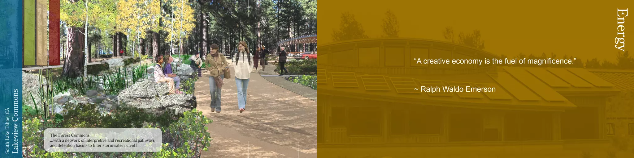 LakeviewCommons
SouthLakeTahoe,CA
The Forest Commons
...with a network of interpretive and recreational pathways
and detention basins to filter stormwater run-off
“A creative economy is the fuel of magnificence.”
~ Ralph Waldo Emerson
Energy
 