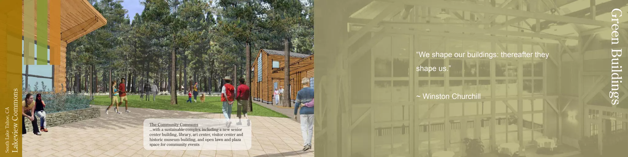 LakeviewCommons
SouthLakeTahoe,CA
The Community Commons
...with a sustainable complex including a new senior
center building, library, art center, visitor center and
historic museum building, and open lawn and plaza
space for community events
“We shape our buildings: thereafter they
shape us.”
~ Winston Churchill
GreenBuildings
 