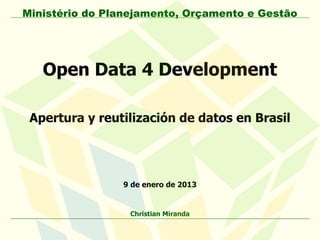 Ministério do Planejamento, Orçamento e Gestão




   Open Data 4 Development

 Apertura y reutilización de datos en Brasil




                9 de enero de 2013


                  Christian Miranda
 