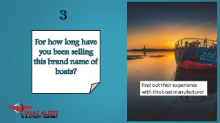 3
For how long have
you been selling
this brand name of
boats?
Find out their experience
with this boat manufacturer
 