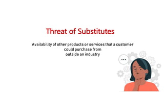 Threat of Substitutes
Availability of other products or services that a customer
could purchase from
outside an industry
 