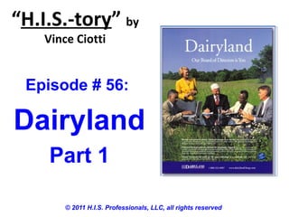 “H.I.S.-tory” by
Vince Ciotti
© 2011 H.I.S. Professionals, LLC, all rights reserved
Episode # 56:
Dairyland
Part 1
 