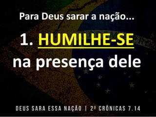 Para Deus sarar a nação...
1. HUMILHE-SE
na presença dele
 