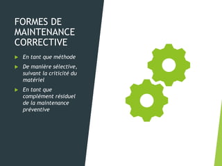 FORMES DE
MAINTENANCE
CORRECTIVE
 En tant que méthode
 De manière sélective,
suivant la criticité du
matériel
 En tant que
complément résiduel
de la maintenance
préventive
 