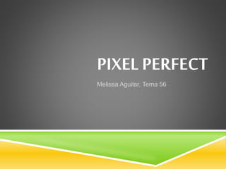 PIXEL PERFECT
Melissa Aguilar. Tema 56
 
