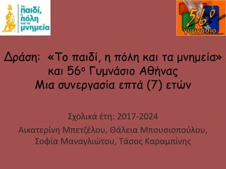 Δράση: «Το παιδί, η πόλη και τα μνημεία»
και 56ο Γυμνάσιο Αθήνας
Μια συνεργασία επτά (7) ετών
Σχολικά έτη: 2017-2024
Αικατερίνη Μπετζέλου, Θάλεια Μπουσιοπούλου,
Σοφία Μαναγλιώτου, Τάσος Καραμπίνης
 