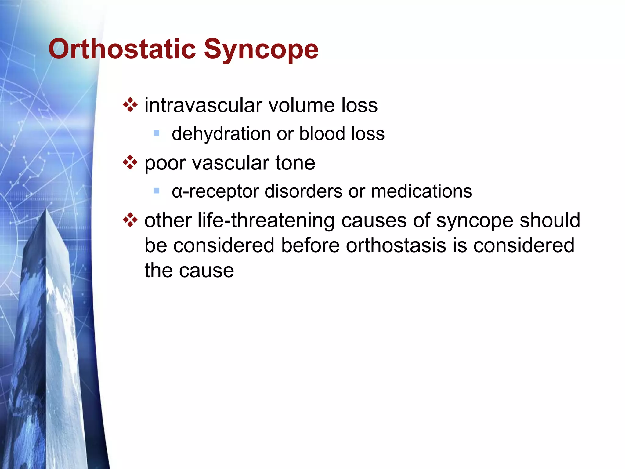 Orthostatic Syncope
 intravascular volume loss
 dehydration or blood loss
 poor vascular tone
 α-receptor disorders or medications
 other life-threatening causes of syncope should
be considered before orthostasis is considered
the cause
 