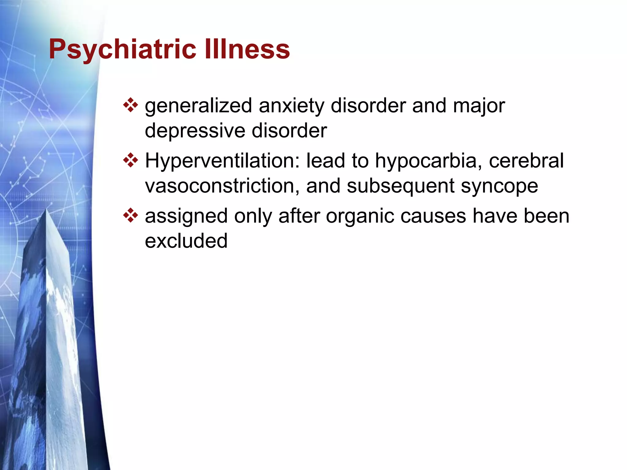 Psychiatric Illness
 generalized anxiety disorder and major
depressive disorder
 Hyperventilation: lead to hypocarbia, cerebral
vasoconstriction, and subsequent syncope
 assigned only after organic causes have been
excluded
 