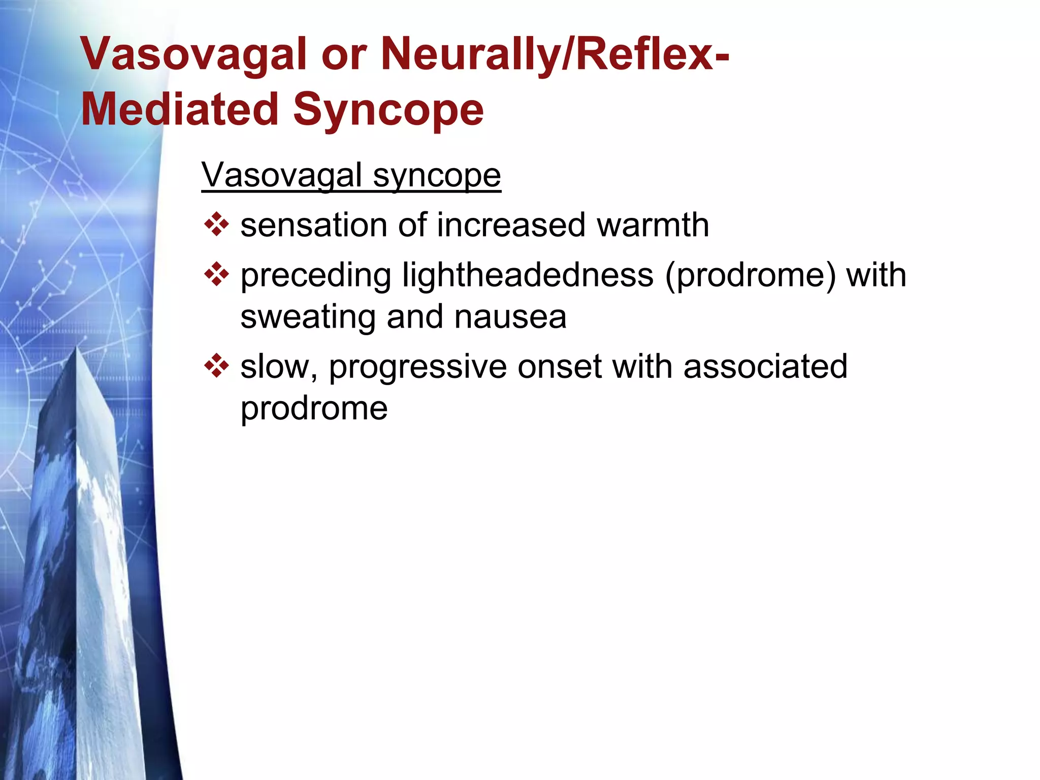 Vasovagal or Neurally/Reflex-
Mediated Syncope
Vasovagal syncope
 sensation of increased warmth
 preceding lightheadedness (prodrome) with
sweating and nausea
 slow, progressive onset with associated
prodrome
 