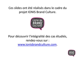 Ces slides ont été réalisés dans le cadre du 
projet IONIS Brand Culture. 
Pour découvrir l'intégralité des cas étudiés, 
rendez-vous sur : 
www.ionisbrandculture.com. 

