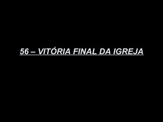 56 – VITÓRIA FINAL DA IGREJA
 