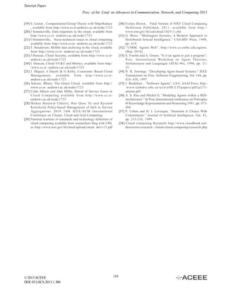 Tutorial Paper
Proc. of Int. Conf. on Advances in Communication, Network, and Computing 2013
[19] S. Linton , Computational Group Theory with Map-Reduce
, available from http://www.cs.st-andrews.ac.uk/node/1723
[20] I Sommerville, Data migration in the cloud, available from
http://www.cs.st- andrews.ac.uk/node/1723
[21] I Sommerville, Socio-technical issues in cloud computing
available from http://www.cs.st- andrews.ac.uk/node/1723
[22] T. Henderson, Mobile data archiving in the cloud, available
from http://www.cs.st- andrews.ac.uk/node/1723
[23] I Duncan, Cloud Security, available from http://www.cs.standrews.ac.uk/node/1723
[24] I. Duncan, Cloud VV&T and Metrics, available from http:/
/www.cs.st- andrews.ac.uk/node/1723
[25] I. Miguel, A Dearle & G Kirby, Constraint- Based Cloud
Managemen t, available from ht tp://w ww.cs.standrews.ac.uk/node/1723
[26] Saleem, Bhatti, The Green Cloud, available from http://
www.cs.st- andrews.ac.uk/node/1723
[27] Colin Allison and Alan Miller, Denial of Service Issues in
Cloud Com put ing available from h ttp://w ww. cs.standrews.ac.uk/node/1723
[28] Mohan Baruwal Chhetri, Bao Quoc Vo and Ryszard
Kowalczyk Policy-based Management of QoS in Service
Aggregations 201 0 1 0th IEE E/ACM Internation al
Conference on Cluster, Cloud and Grid Computing
[29] National institute of standards and technology definition of
cloud computing available from researchers blog with URL
as http://www.nist.gov/itl/cloud/upload/cloud- def-v15.pdf

© 2013 ACEEE
DOI: 03.LSCS.2013.1. 560

[30] Evelyn Brown, Final Version of NIST Cloud Computing
Definition Pu blished, 2 011, available from h ttp://
www.nist.gov/itl/csd/cloud-102511.cfm
[31] G. Weiss. “Multiagent Systems: A Modern Approach to
Distributed Articial Intelligence.” USA:MIT Press, 1999,
pp. 619.
[32] “UMBC Agents Web”, http://www.cs.umbc.edu/agents,
[May 2010].
[33] S. Franlin and A. Graser, “Is it an agent or just a program”,
Proc. Int ern ational Workshop on Agent Theories,
Architectures and Languages (ATAL-96), 1996, pp. 2135.
[34] N. R. Jennings. “Developing Agent based Systems.” IEEE
Transactions on Proc. Software Enggineering, Vol. 144, pp.
424- 430, 1997.
[35] J. Bradshaw , “Software Agents”, USA: AAAI Press, http:/
/ww w.taibah u.edu.sa/iccit/allIC CITpapers/pdf/p2 73ammar.pdf.
[36] A. S. Rao and Michel G. “Modeling Agents within a BDIArchitecture.” In Proc.International conference on Principles
0f Knowledge Representation and Reasoning,1991, pp. 473484.
[37] P. Cohen and H. J. Levesque. “Intention Is Choice With
Commitment.” Journal of Artificial Intelligence, Vol. 42,
pp. 213-216, 1999.
[38] Cloud computing Research http://www.cloudbook.net/
directories/research- clouds/cloud-computing-research.php

119

 