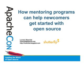 How mentoring programs
can help newcomers
get started with
open source
Luciano Resende
lresende@apache.org
http://lresende.blogspot.com
 