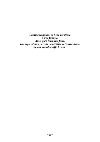 – 3 – 
Comme toujours, ce livre est dédié 
à une famille. 
Ainsi qu’à tous mes fans, 
vous qui m’avez permis de réaliser cette aventure. 
Sé onr sverdar sitja hvass !  