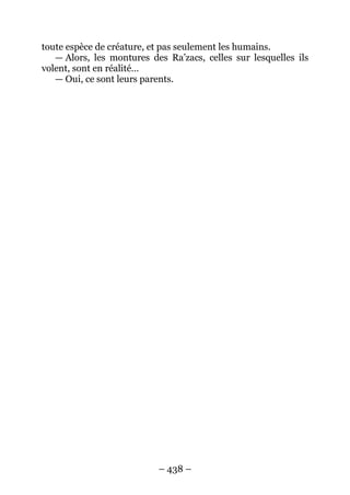 – 438 – 
toute espèce de créature, et pas seulement les humains. 
— Alors, les montures des Ra’zacs, celles sur lesquelles ils volent, sont en réalité… 
— Oui, ce sont leurs parents.  