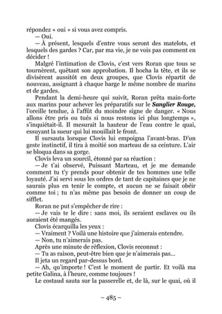 – 485 – 
répondez « oui » si vous avez compris. 
— Oui. 
— À présent, lesquels d’entre vous seront des matelots, et lesquels des gardes ? Car, par ma vie, je ne vois pas comment en décider ! 
Malgré l’intimation de Clovis, c’est vers Roran que tous se tournèrent, quêtant son approbation. Il hocha la tête, et ils se divisèrent aussitôt en deux groupes, que Clovis répartit de nouveau, assignant à chaque barge le même nombre de marins et de gardes. 
Pendant la demi-heure qui suivit, Roran prêta main-forte aux marins pour achever les préparatifs sur le Sanglier Rouge, l’oreille tendue, à l’affût du moindre signe de danger. « Nous allons être pris ou tués si nous restons ici plus longtemps », s’inquiétait-il. Il mesurait la hauteur de l’eau contre le quai, essuyant la sueur qui lui mouillait le front. 
Il sursauta lorsque Clovis lui empoigna l’avant-bras. D’un geste instinctif, il tira à moitié son marteau de sa ceinture. L’air se bloqua dans sa gorge. 
Clovis leva un sourcil, étonné par sa réaction : 
— Je t’ai observé, Puissant Marteau, et je me demande comment tu t’y prends pour obtenir de tes hommes une telle loyauté. J’ai servi sous les ordres de tant de capitaines que je ne saurais plus en tenir le compte, et aucun ne se faisait obéir comme toi ; tu n’as même pas besoin de donner un coup de sifflet. 
Roran ne put s’empêcher de rire : 
— Je vais te le dire : sans moi, ils seraient esclaves ou ils auraient été mangés. 
Clovis écarquilla les yeux : 
— Vraiment ? Voilà une histoire que j’aimerais entendre. 
— Non, tu n’aimerais pas. 
Après une minute de réflexion, Clovis reconnut : 
— Tu as raison, peut-être bien que je n’aimerais pas… 
Il jeta un regard par-dessus bord. 
— Ah, qu’importe ! C’est le moment de partir. Et voilà ma petite Galina, à l’heure, comme toujours ! 
Le costaud sauta sur la passerelle et, de là, sur le quai, où il  