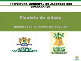 Plenária da cidade
PREFEITURA MUNICIPAL DO JABOATÃO DOS
GUARARAPES
Resultados da consulta popular
 