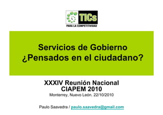 Servicios de Gobierno
¿Pensados en el ciudadano?
XXXIV Reunión Nacional
CIAPEM 2010
Monterrey, Nuevo León. 22/10/2010
Paulo Saavedra / paulo.saavedra@gmail.com
 